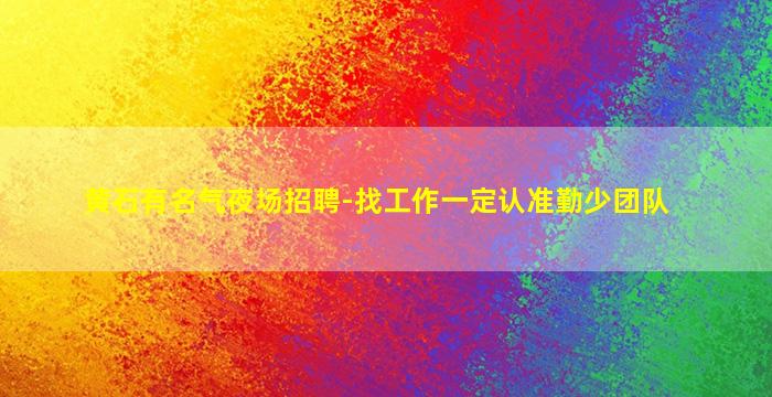 黄石有名气夜场招聘-找工作一定认准勤少团队